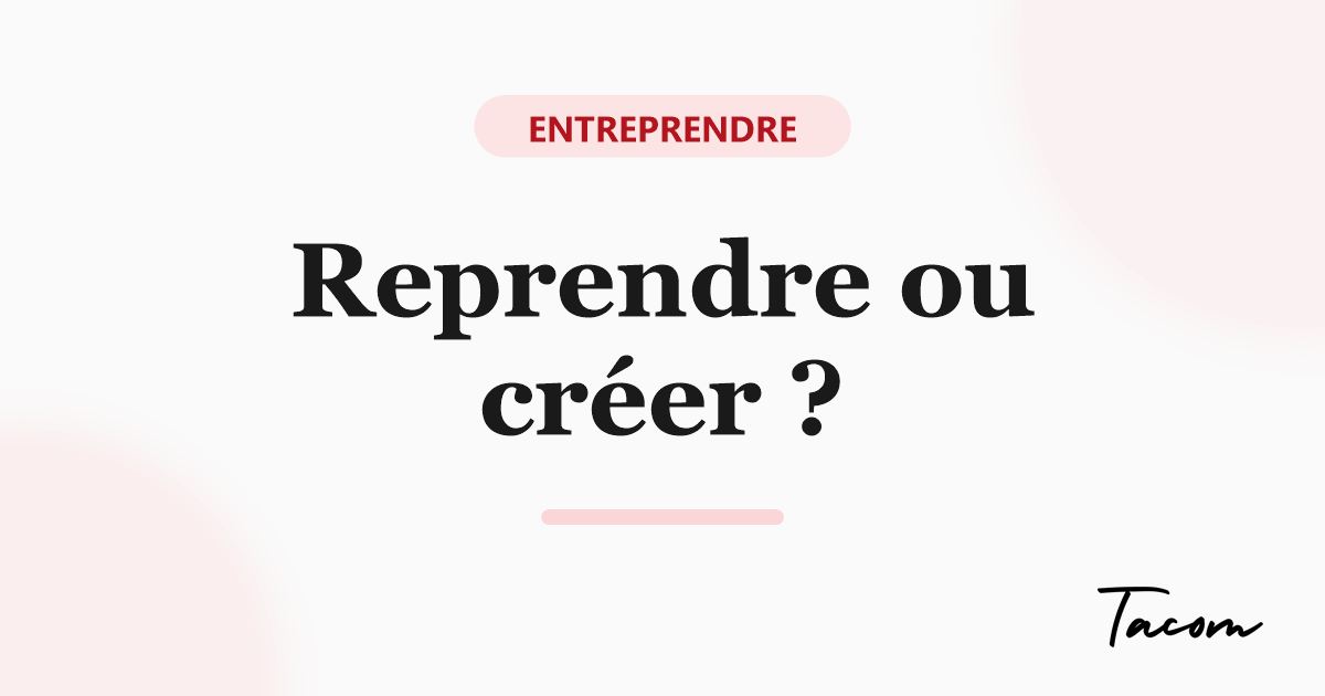 Reprendre ou créer une entreprise : comment choisir