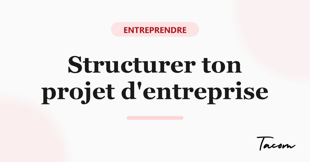 Comment structurer ton projet d'entreprise avant de te lancer